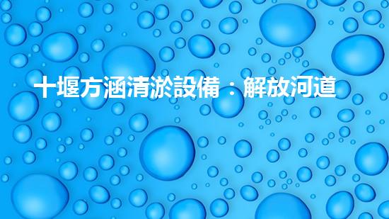 十堰方涵清淤設備：解放河道，拯救城市！